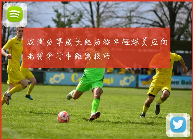 波津分享成长经历称年轻球员应向老将学习中距离技巧