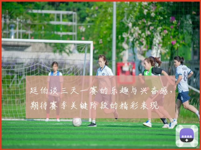 廷伯谈三天一赛的乐趣与兴奋感，期待赛季关键阶段的精彩表现