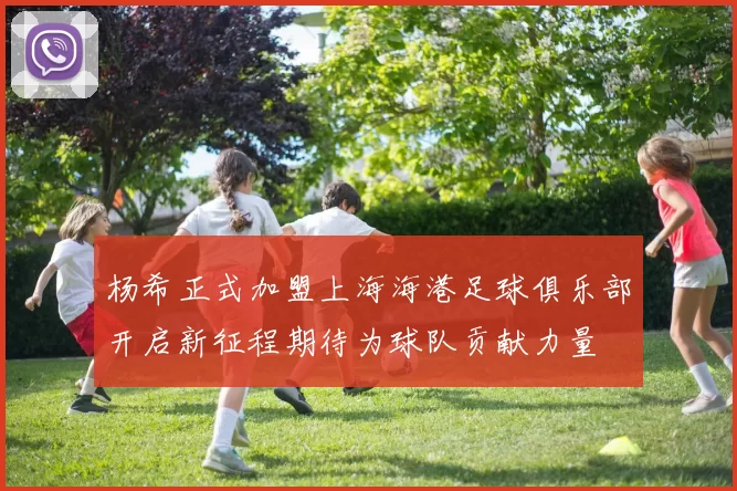 杨希正式加盟上海海港足球俱乐部开启新征程期待为球队贡献力量