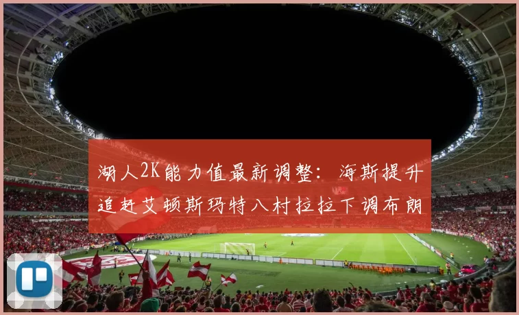湖人2K能力值最新调整：海斯提升追赶艾顿斯玛特八村拉拉下调布朗尼小幅上升