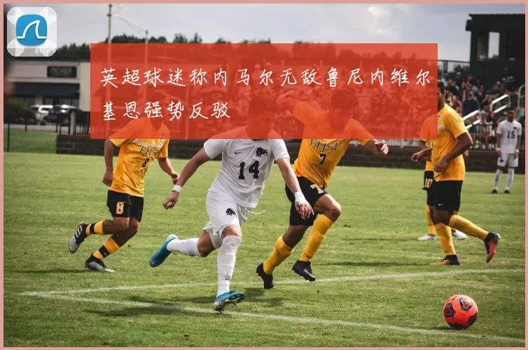 英超球迷称内马尔无敌鲁尼内维尔基恩强势反驳