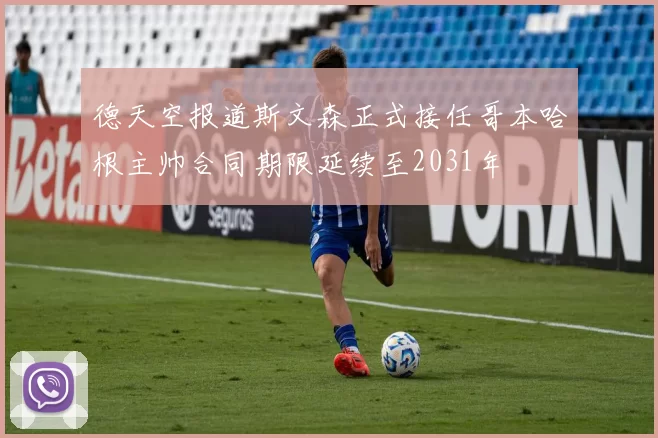 德天空报道斯文森正式接任哥本哈根主帅合同期限延续至2031年