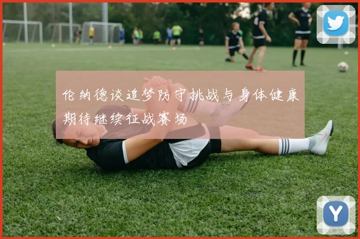 伦纳德谈追梦防守挑战与身体健康期待继续征战赛场