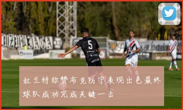 杜兰特称赞布克防守表现出色最终球队成功完成关键一击
