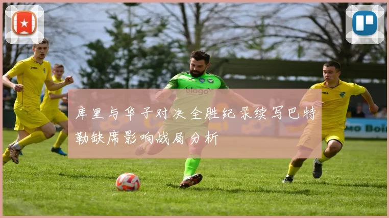 库里与华子对决全胜纪录续写巴特勒缺席影响战局分析