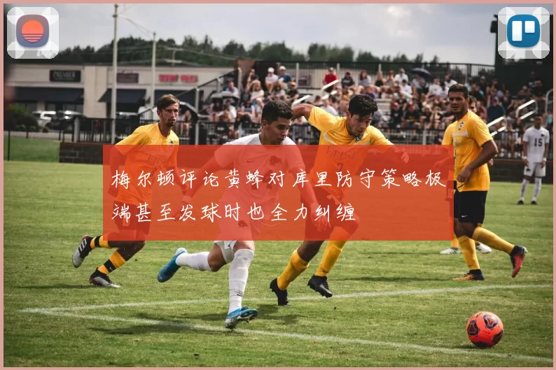 梅尔顿评论黄蜂对库里防守策略极端甚至发球时也全力纠缠