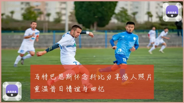 马特巴恩斯怀念科比分享感人照片重温昔日情谊与回忆