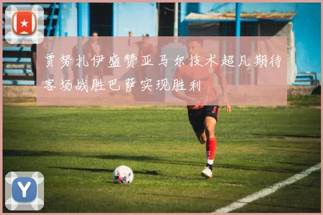 贾努扎伊盛赞亚马尔技术超凡期待客场战胜巴萨实现胜利