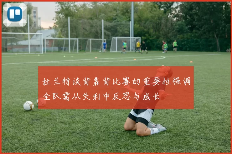 杜兰特谈背靠背比赛的重要性强调全队需从失利中反思与成长