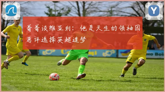 哥哥谈维亚利：他是天生的领袖因恶评选择英超追梦
