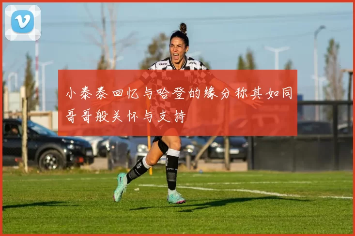 小泰泰回忆与哈登的缘分称其如同哥哥般关怀与支持