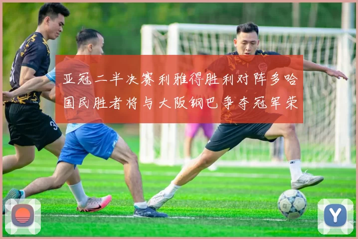 亚冠二半决赛利雅得胜利对阵多哈国民胜者将与大阪钢巴争夺冠军荣耀