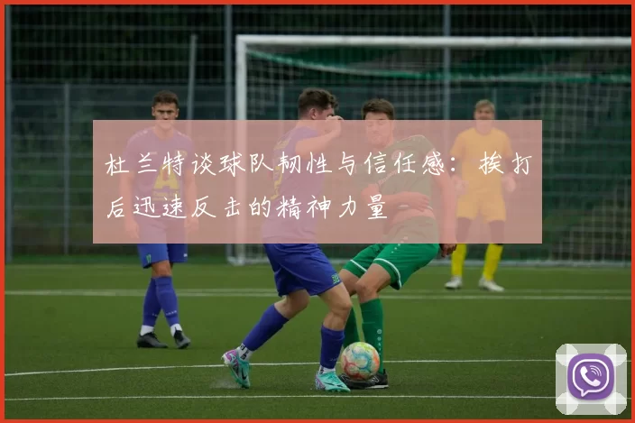 杜兰特谈球队韧性与信任感：挨打后迅速反击的精神力量