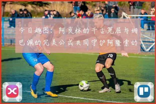 今日趣图：阿莫林的千古冤屈与姆巴佩的完美公式共同守护阿隆索的传奇故事