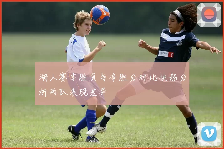 湖人赛季胜负与净胜分对比快船分析两队表现差异