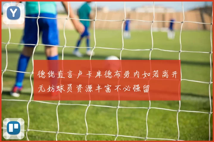 德佬直言卢卡库德布劳内如若离开无妨球员资源丰富不必强留