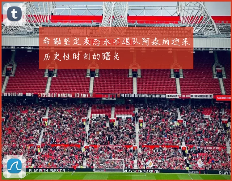 希勒坚定表态永不退队阿森纳迎来历史性时刻的曙光