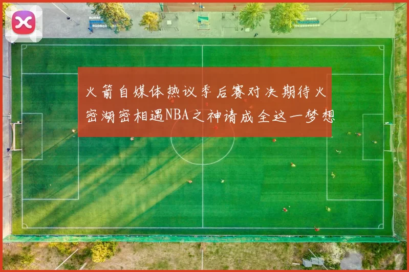 火箭自媒体热议季后赛对决期待火密湖密相遇NBA之神请成全这一梦想