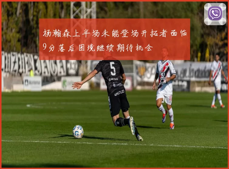 杨瀚森上半场未能登场开拓者面临9分落后困境继续期待机会