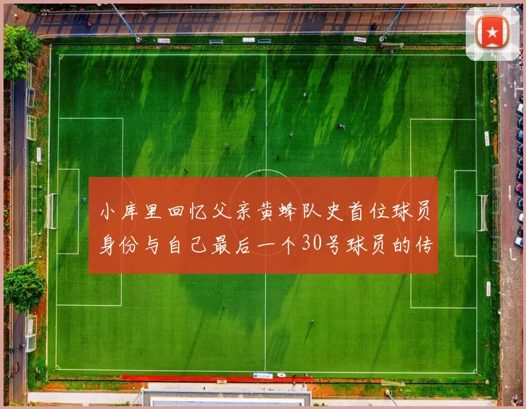 小库里回忆父亲黄蜂队史首位球员身份与自己最后一个30号球员的传承